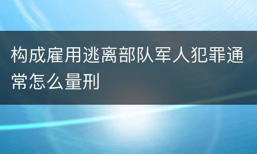 构成雇用逃离部队军人犯罪通常怎么量刑