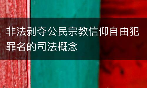 非法剥夺公民宗教信仰自由犯罪名的司法概念