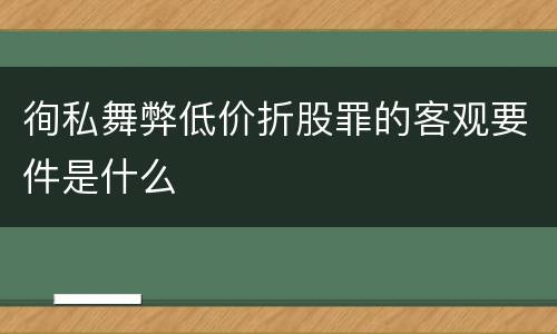 徇私舞弊低价折股罪的客观要件是什么