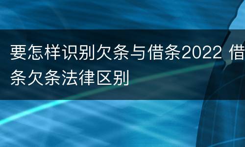要怎样识别欠条与借条2022 借条欠条法律区别