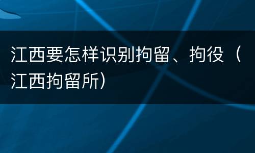 江西要怎样识别拘留、拘役（江西拘留所）