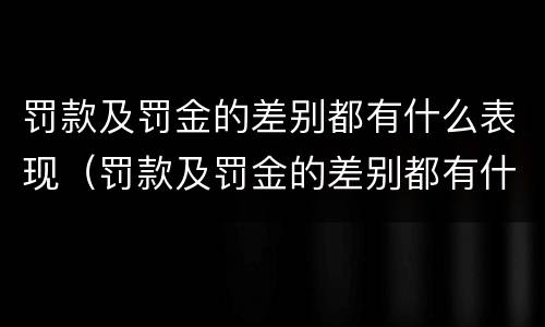 罚款及罚金的差别都有什么表现（罚款及罚金的差别都有什么表现形式呢）