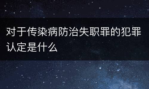 对于传染病防治失职罪的犯罪认定是什么