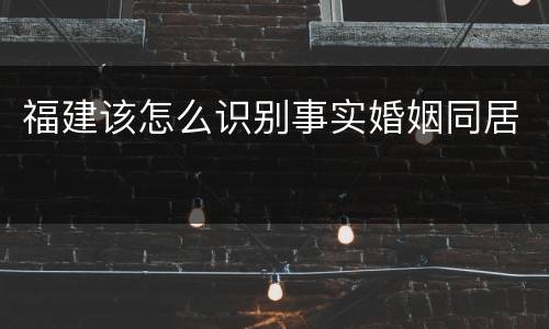 福建该怎么识别事实婚姻同居