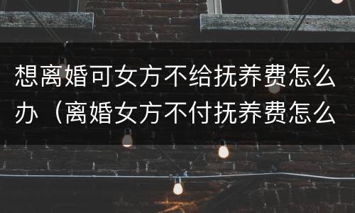 想离婚可女方不给抚养费怎么办（离婚女方不付抚养费怎么办）