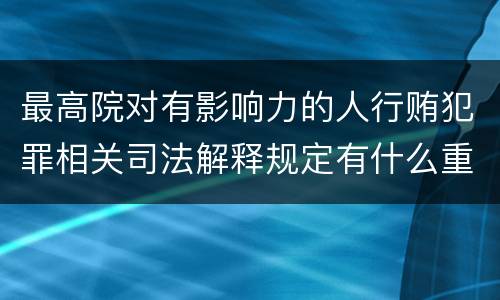 最高院对有影响力的人行贿犯罪相关司法解释规定有什么重要内容