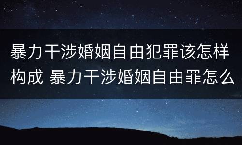 暴力干涉婚姻自由犯罪该怎样构成 暴力干涉婚姻自由罪怎么判刑