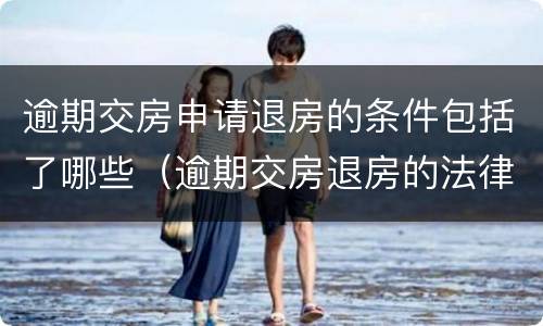 逾期交房申请退房的条件包括了哪些（逾期交房退房的法律规定）