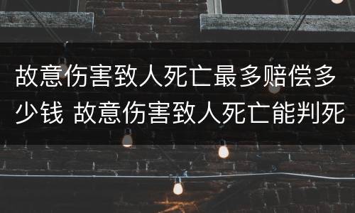 故意伤害致人死亡最多赔偿多少钱 故意伤害致人死亡能判死刑吗