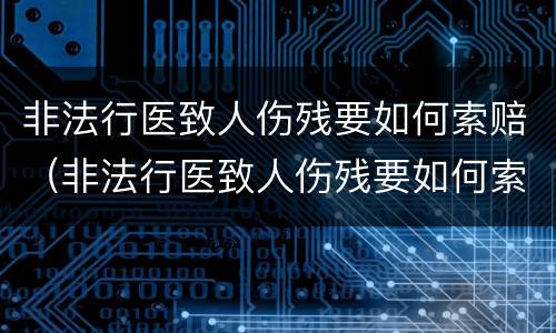 非法行医致人伤残要如何索赔（非法行医致人伤残要如何索赔呢）
