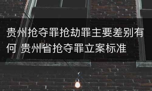 贵州抢夺罪抢劫罪主要差别有何 贵州省抢夺罪立案标准