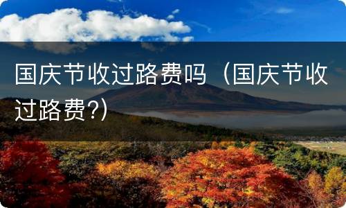 国庆节收过路费吗（国庆节收过路费?）