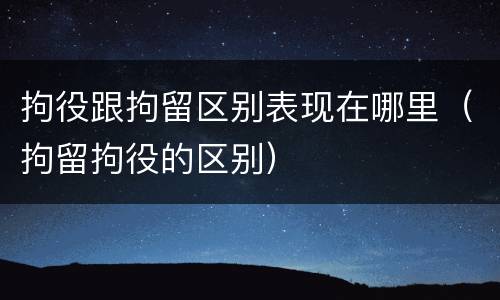 拘役跟拘留区别表现在哪里（拘留拘役的区别）