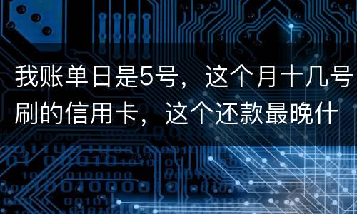 我账单日是5号,这个月十几号刷的信用卡,这个还款最晚什么时候