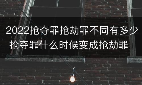 2022抢夺罪抢劫罪不同有多少 抢夺罪什么时候变成抢劫罪