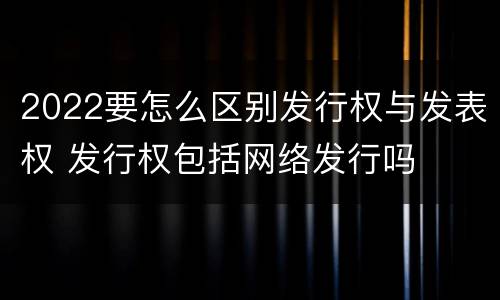 2022要怎么区别发行权与发表权 发行权包括网络发行吗