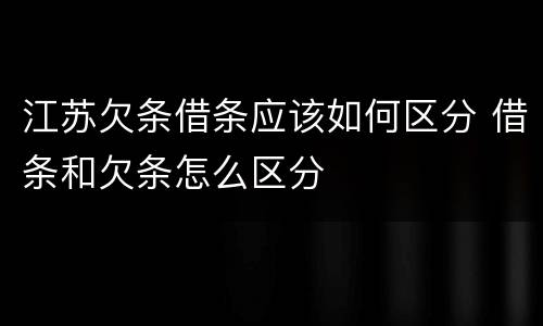 江苏欠条借条应该如何区分 借条和欠条怎么区分