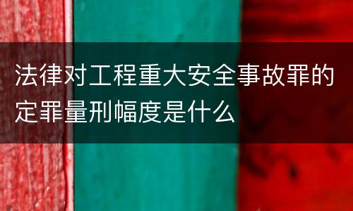 法律对工程重大安全事故罪的定罪量刑幅度是什么