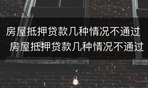 房屋抵押贷款几种情况不通过 房屋抵押贷款几种情况不通过审核
