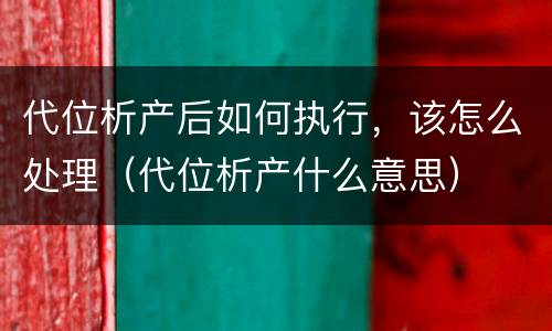代位析产后如何执行，该怎么处理（代位析产什么意思）