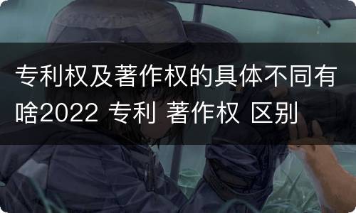 专利权及著作权的具体不同有啥2022 专利 著作权 区别
