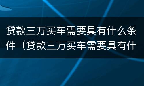 贷款三万买车需要具有什么条件（贷款三万买车需要具有什么条件才能买）