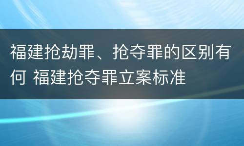 福建抢劫罪、抢夺罪的区别有何 福建抢夺罪立案标准