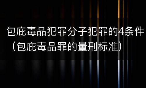 包庇毒品犯罪分子犯罪的4条件（包庇毒品罪的量刑标准）
