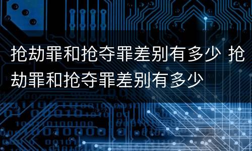 抢劫罪和抢夺罪差别有多少 抢劫罪和抢夺罪差别有多少
