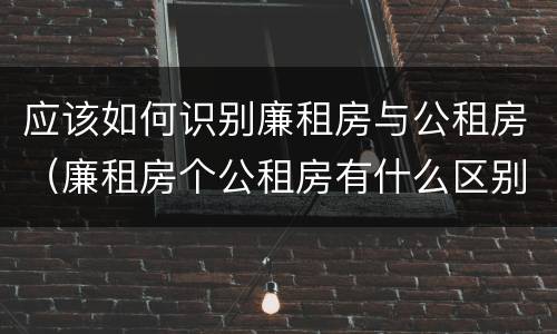 应该如何识别廉租房与公租房（廉租房个公租房有什么区别）