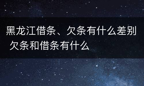 黑龙江借条、欠条有什么差别 欠条和借条有什么