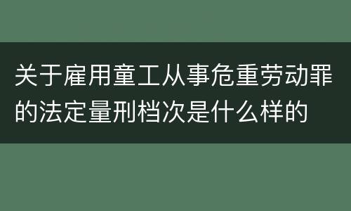 关于雇用童工从事危重劳动罪的法定量刑档次是什么样的