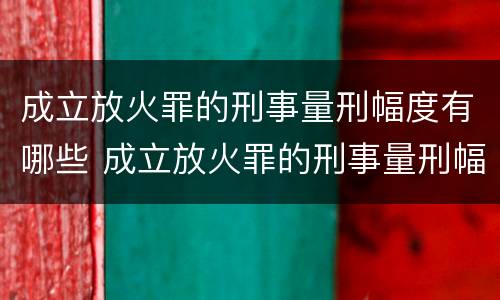 成立放火罪的刑事量刑幅度有哪些 成立放火罪的刑事量刑幅度有哪些标准