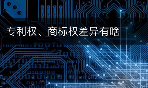 专利权、商标权差异有啥