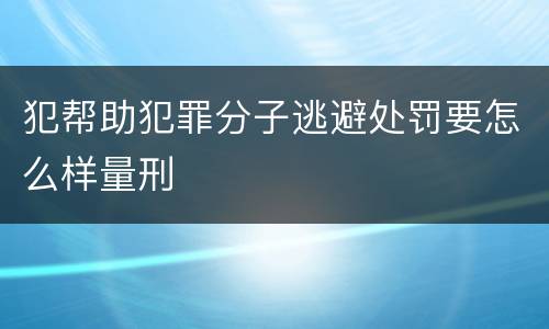 犯帮助犯罪分子逃避处罚要怎么样量刑