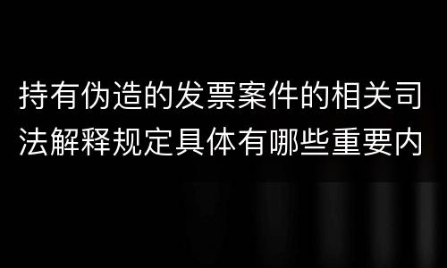 持有伪造的发票案件的相关司法解释规定具体有哪些重要内容