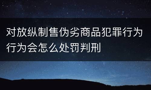 对放纵制售伪劣商品犯罪行为行为会怎么处罚判刑