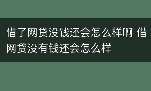 借了网贷没钱还会怎么样啊 借网贷没有钱还会怎么样