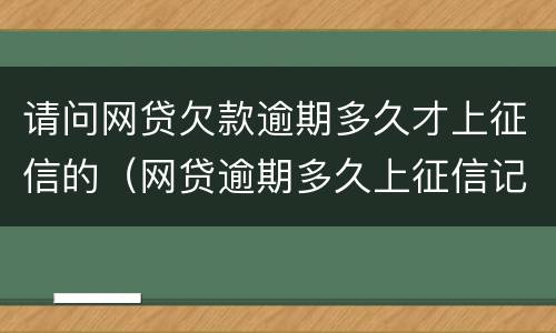请问网贷欠款逾期多久才上征信的（网贷逾期多久上征信记录）