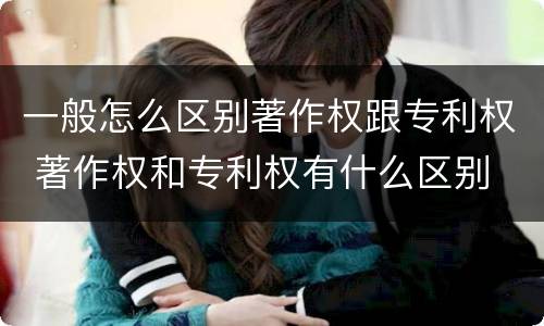 一般怎么区别著作权跟专利权 著作权和专利权有什么区别