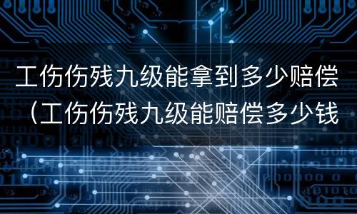 工伤伤残九级能拿到多少赔偿（工伤伤残九级能赔偿多少钱）