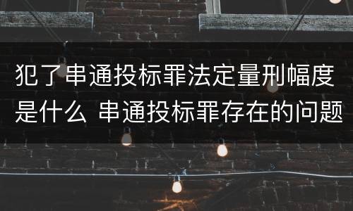 犯了串通投标罪法定量刑幅度是什么 串通投标罪存在的问题和对策