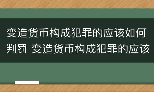 变造货币构成犯罪的应该如何判罚 变造货币构成犯罪的应该如何判罚呢
