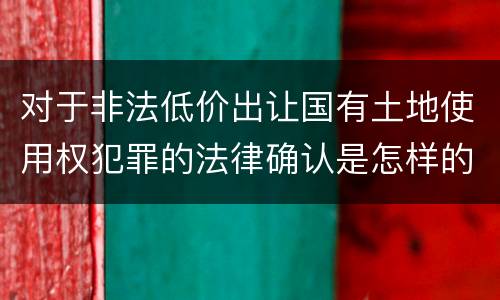 对于非法低价出让国有土地使用权犯罪的法律确认是怎样的