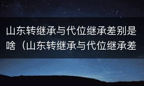 山东转继承与代位继承差别是啥（山东转继承与代位继承差别是啥呢）
