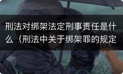 刑法对绑架法定刑事责任是什么（刑法中关于绑架罪的规定）