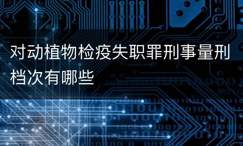 对动植物检疫失职罪刑事量刑档次有哪些