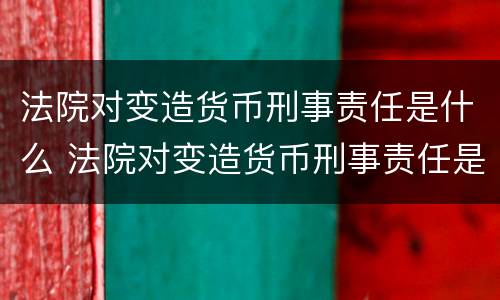 法院对变造货币刑事责任是什么 法院对变造货币刑事责任是什么规定