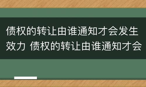 债权的转让由谁通知才会发生效力 债权的转让由谁通知才会发生效力吗