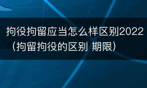 拘役拘留应当怎么样区别2022（拘留拘役的区别 期限）